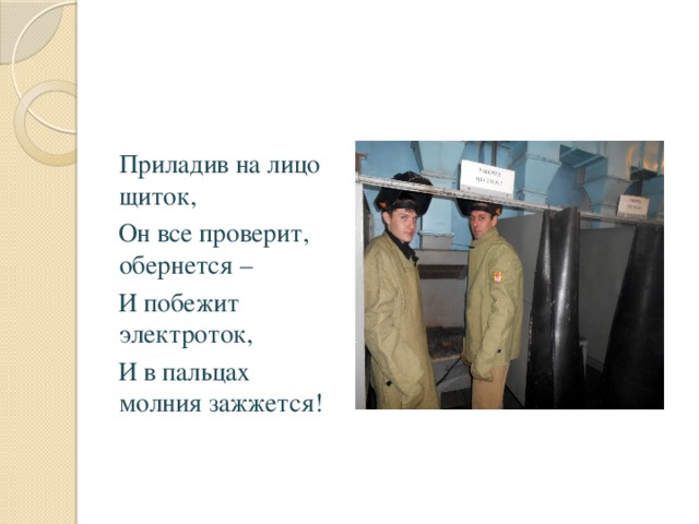  Приладив на лицо щиток,  Он все проверит, обернется –  И побежит электроток,  И в пальцах молния зажжется! 