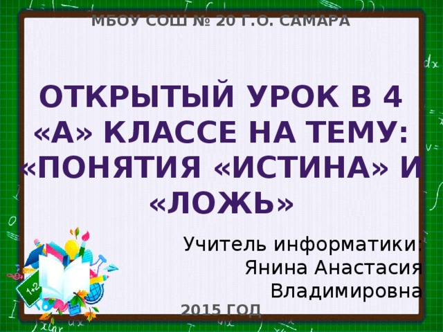 МБОУ СОШ № 20 Г.О. САМАРА Открытый урок в 4 «А» классе на тему: «Понятия «истина» и «ложь» Учитель информатики: Янина Анастасия Владимировна 2015 ГОД
