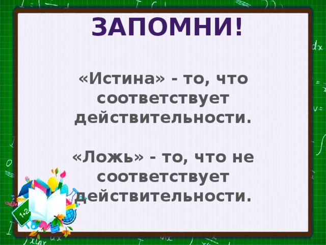 Запомни! «Истина» - то, что соответствует действительности.  «Ложь» - то, что не соответствует действительности.