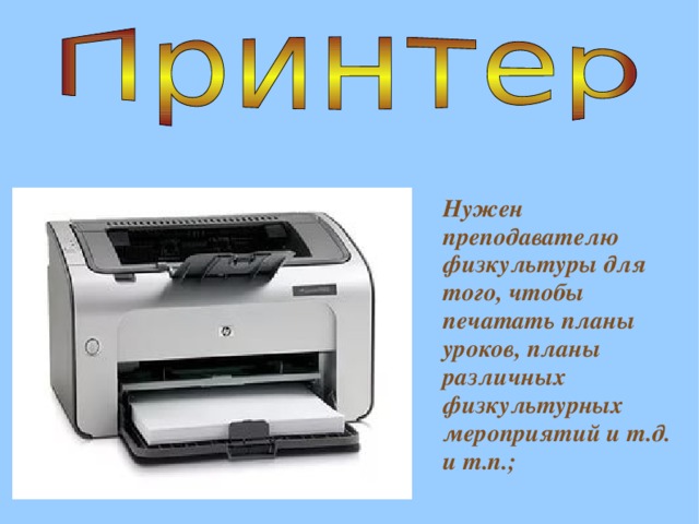 Нужен преподавателю физкультуры для того, чтобы печатать планы уроков, планы различных физкультурных мероприятий и т.д. и т.п.; 