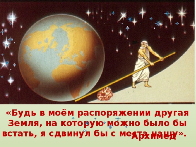 «Будь в моём распоряжении другая Земля, на которую можно было бы встать, я сдвинул бы с места нашу». Архимед 