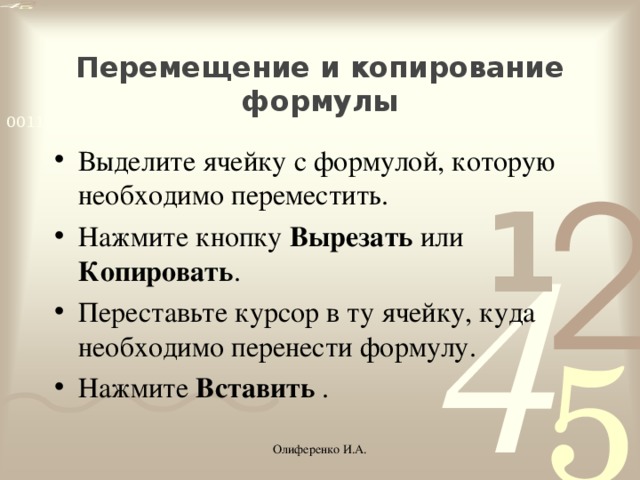 Перемещение и копирование формулы Выделите ячейку с формулой, которую необходимо переместить. Нажмите кнопку  Вырезать или Копировать . Переставьте курсор в ту ячейку, куда необходимо перенести формулу. Нажмите Вставить  . Олиференко И.А.