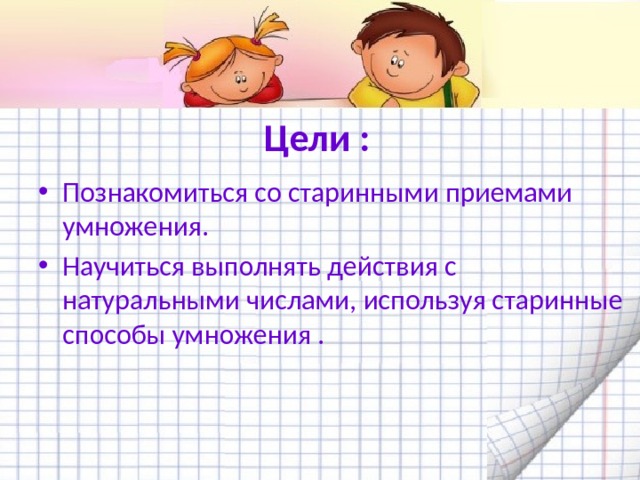 Цели : Познакомиться со старинными приемами умножения. Научиться выполнять действия с натуральными числами, используя старинные способы умножения .  