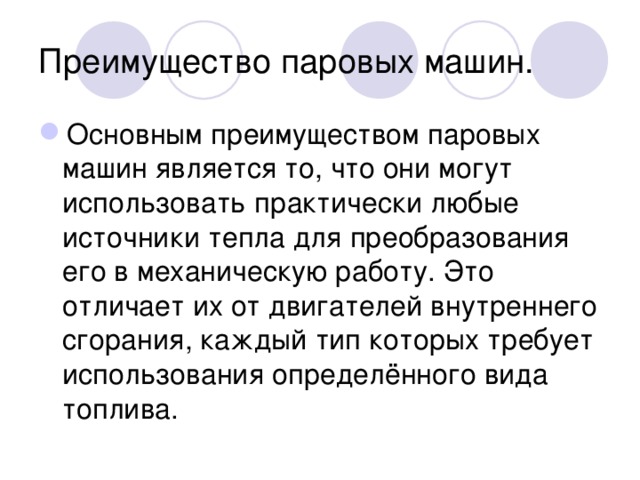 Преимущество паровых машин. Основным преимуществом паровых машин является то, что они могут использовать практически любые источники тепла для преобразования его в механическую работу. Это отличает их от двигателей внутреннего сгорания, каждый тип которых требует использования определённого вида топлива. 