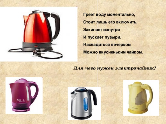 Греет воду моментально, Стоит лишь его включить, Закипает изнутри И пускает пузыри. Насладиться вечерком Можно вкусненьким чайком. Для чего нужен электрочайник? 