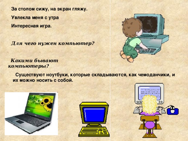 За столом сижу, на экран гляжу. Увлекла меня с утра Интересная игра.  Для чего нужен компьютер?   Какими бывают компьютеры?  Существуют ноутбуки, которые складываются, как чемоданчики, и их можно носить с собой.  