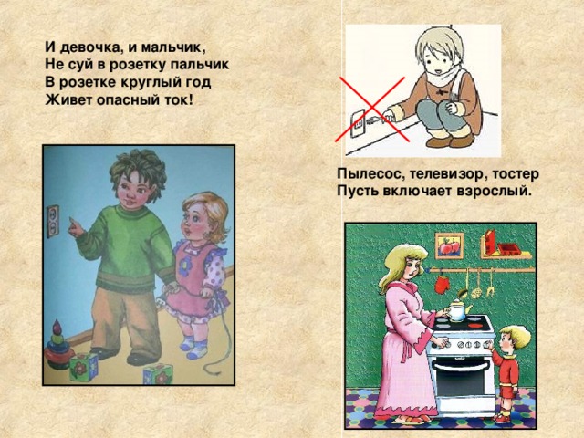 И девочка, и мальчик,  Не суй в розетку пальчик  В розетке круглый год  Живет опасный ток! Пылесос, телевизор, тостер  Пусть включает взрослый. 