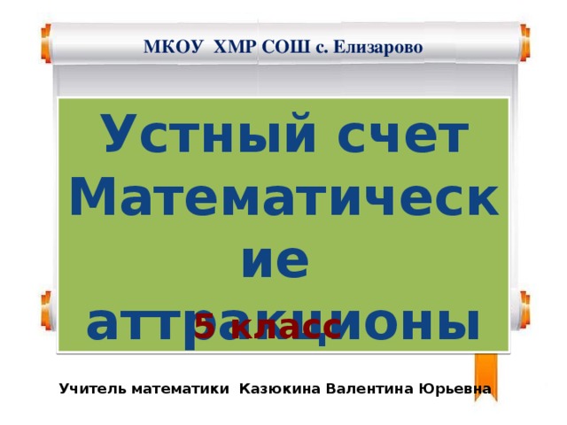 МКОУ ХМР СОШ с. Елизарово Устный счет Математические аттракционы 5 класс Учитель математики Казюкина Валентина Юрьевна 