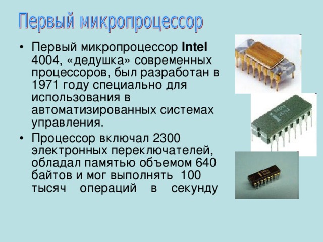 Первый микропроцессор Intel 4004, «дедушка» современных процессоров, был разработан в 1971 году специально для использования в автоматизированных системах управления. Процессор включал 2300 электронных переключателей, обладал памятью объемом 640  байтов и мог выполнять 100  тысяч операций в секунду    