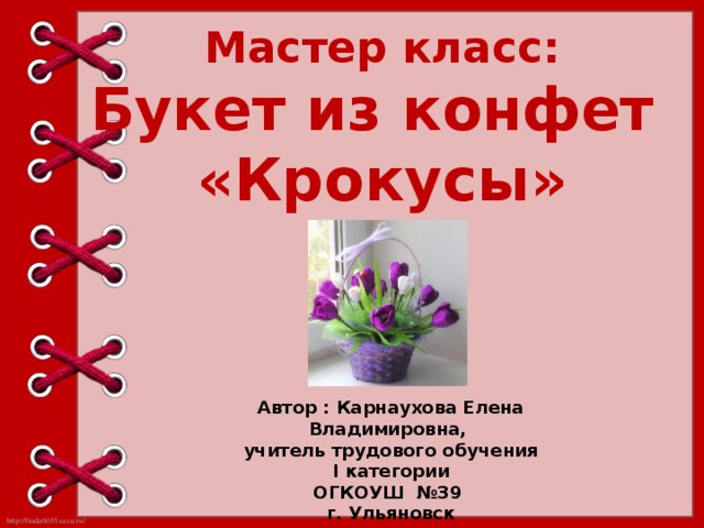 Мастер класс: Букет из конфет «Крокусы» Автор : Карнаухова Елена Владимировна, учитель трудового обучения I категории ОГКОУШ №39 г. Ульяновск 2016 