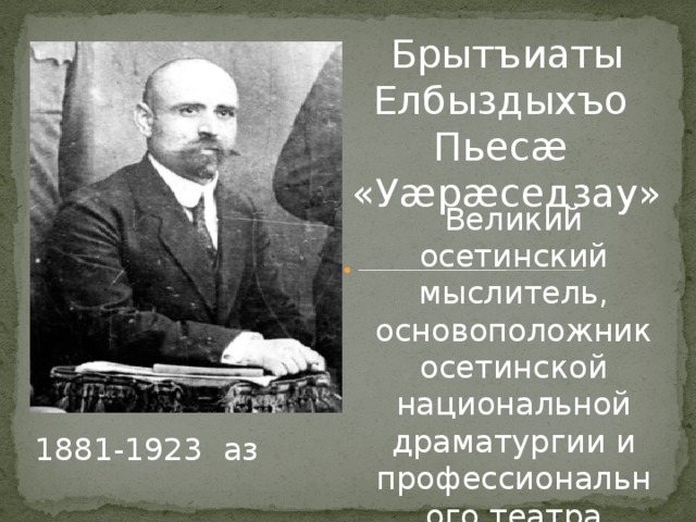 Брытъиаты Елбыздыхъо Пьесæ «Уæрæседзау» Великий осетинский мыслитель, основоположник осетинской национальной драматургии и профессионального театра 1881-1923 аз 