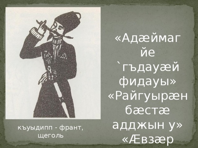 «Адæймаг йе `гъдауæй фидауы» «Райгуырæн бæстæ адджын у» «Æвзæр йæхицæй феппæлы» къуыдипп - франт, щеголь 