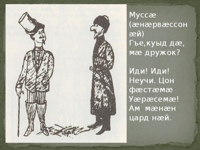 Муссæ (æнæрвæссонæй) Гъе,куыд дæ, мæ дружок? Иди! Иди! Неучи. Цон фæстæмæ Уæрæсемæ! Ам мæнæн цард нæй. 