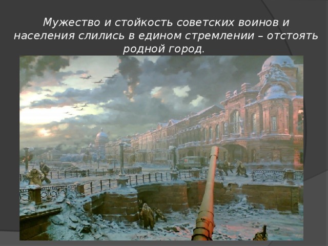 Мужество и стойкость советских воинов и населения слились в едином стремлении – отстоять родной город.  