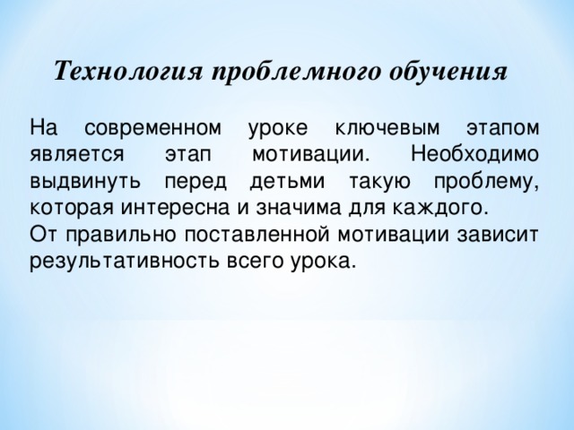 Технология проблемного обучения  На современном уроке ключевым этапом является этап мотивации. Необходимо выдвинуть перед детьми такую проблему, которая интересна и значима для каждого. От правильно поставленной мотивации зависит результативность всего урока. 