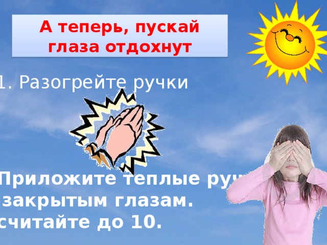 А теперь, пускай глаза отдохнут 1. Разогрейте ручки 2. Приложите теплые ручки   к закрытым глазам. Сосчитайте до 10. 