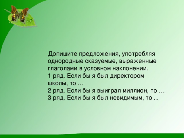 Допишите предложения, употребляя однородные сказуемые, выраженные глаголами в условном наклонении. 1 ряд. Если бы я был директором школы, то … 2 ряд. Если бы я выиграл миллион, то … 3 ряд. Если бы я был невидимым, то … 