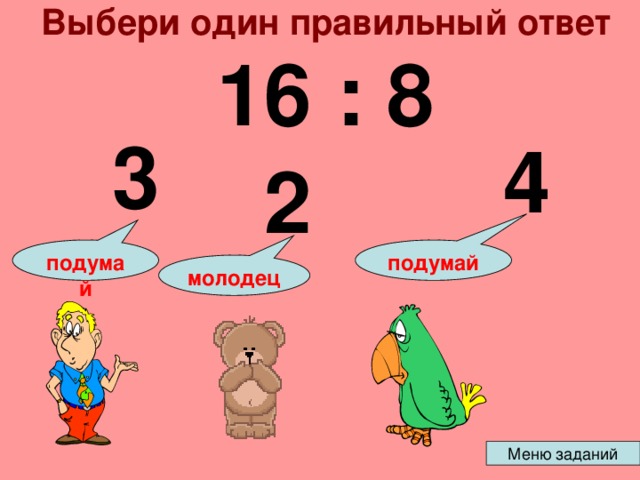 Выбери один правильный ответ 16 : 8 3 4 2 подумай подумай молодец 