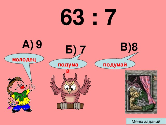 63 : 7   А) 9 В)8 Б) 7 молодец подумай подумай 