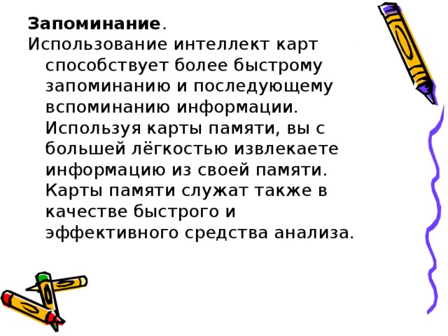 Запоминание .  Использование интеллект карт способствует более быстрому запоминанию и последующему вспоминанию информации. Используя карты памяти, вы с большей лёгкостью извлекаете информацию из своей памяти. Карты памяти служат также в качестве быстрого и эффективного средства анализа. 