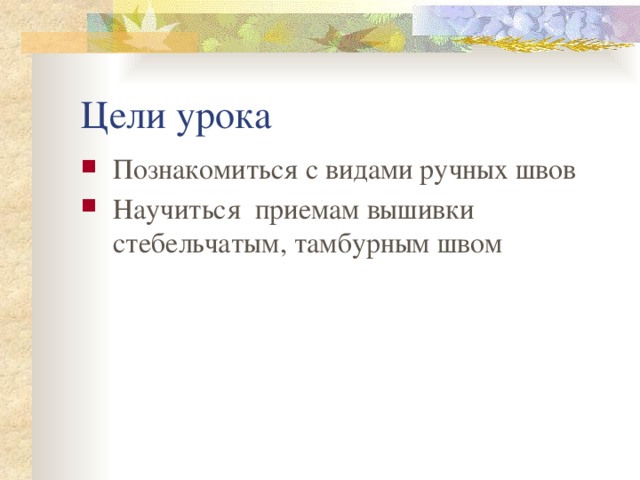 Цели урока Познакомиться с видами ручных швов Научиться приемам вышивки стебельчатым, тамбурным швом 