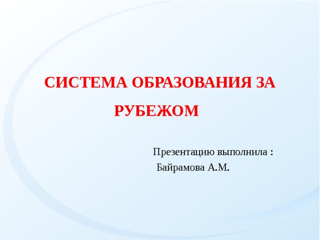 СИСТЕМА ОБРАЗОВАНИЯ ЗА РУБЕЖОМ   Презентацию выполнила :   Байрамова А.М. 