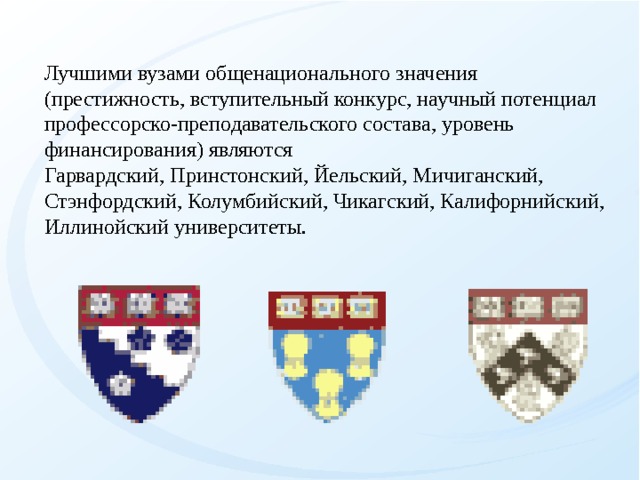 Лучшими вузами общенационального значения (престижность, вступительный конкурс, научный потенциал профессорско-преподавательского состава, уровень финансирования) являются Гарвардский, Принстонский, Йельский, Мичиганский, Стэнфордский, Колумбийский, Чикагский, Калифорнийский, Иллинойский университеты.   