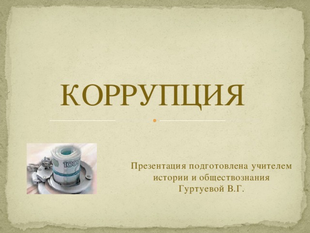  КОРРУПЦИЯ   Презентация подготовлена учителем истории и обществознания Гуртуевой В.Г. 