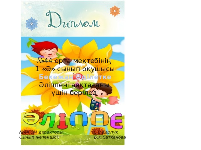 № 44 орта мектебінің 1 «Ә» сынып оқушысы Бекежан Әділетке Әліппені аяқтағаны үшін беріледі № 44 ОМ директоры: С.В.Карпук Сынып жетекшісі: Б.Х.Саткенова 