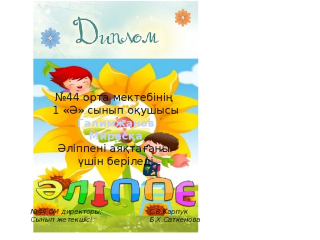 № 44 орта мектебінің 1 «Ә» сынып оқушысы Галимжанов Мирасқа Әліппені аяқтағаны үшін беріледі № 44 ОМ директоры: С.В.Карпук Сынып жетекшісі: Б.Х.Саткенова 