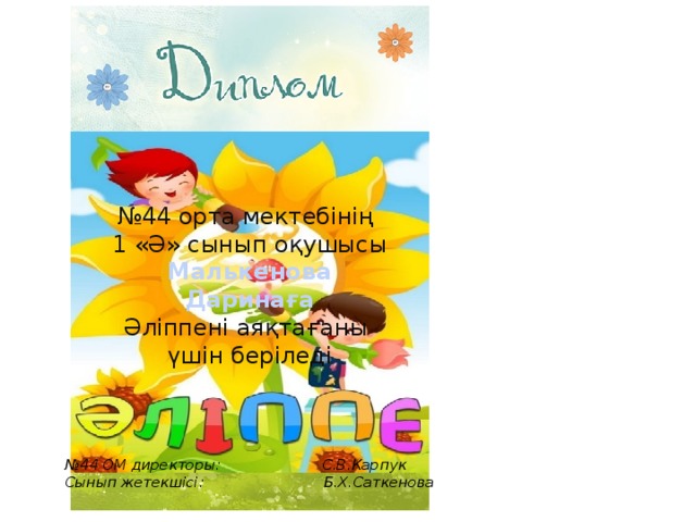 № 44 орта мектебінің 1 «Ә» сынып оқушысы Малькенова Даринаға Әліппені аяқтағаны үшін беріледі № 44 ОМ директоры: С.В.Карпук Сынып жетекшісі: Б.Х.Саткенова 
