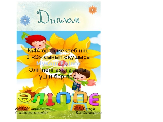 № 44 орта мектебінің 1 «Ә» сынып оқушысы Мұқаш Еділге Әліппені аяқтағаны үшін беріледі № 44 ОМ директоры: С.В.Карпук Сынып жетекшісі: Б.Х.Саткенова 