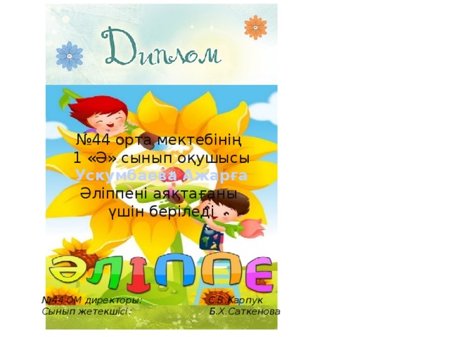 № 44 орта мектебінің 1 «Ә» сынып оқушысы Ускумбаева Ажарға Әліппені аяқтағаны үшін беріледі № 44 ОМ директоры: С.В.Карпук Сынып жетекшісі: Б.Х.Саткенова 