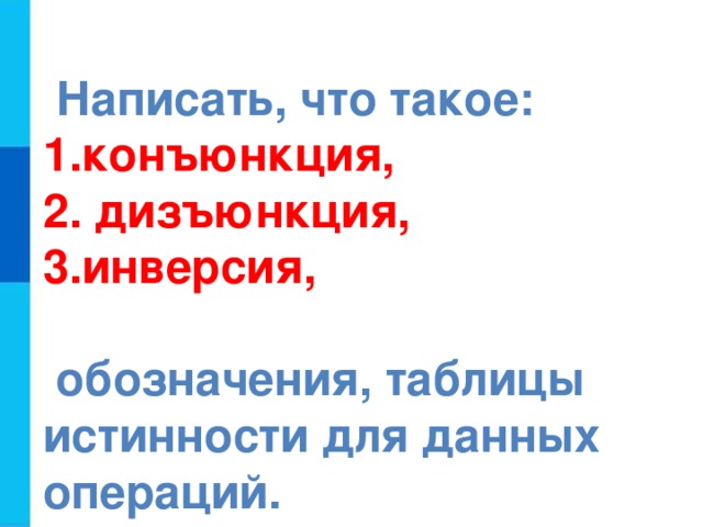  Написать, что такое: конъюнкция,  дизъюнкция, инверсия,   обозначения, таблицы истинности для данных операций. 