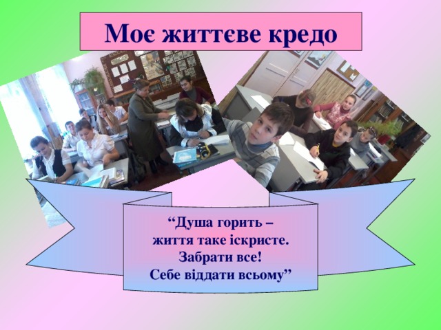 Моє життєве кредо   “ Душа горить – життя таке іскристе. Забрати все! Себе віддати всьому” 