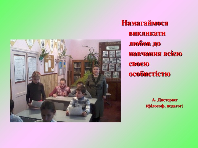 Намагаймося викликати любов до навчання всією своєю особистістю   А. Дистервег  (філософ, педагог) 