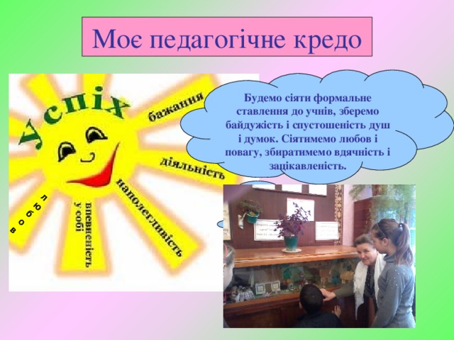 любов Моє педагогічне кредо Будемо сіяти формальне ставлення до учнів, зберемо байдужість і спустошеність душ і думок. Сіятимемо любов і повагу, збиратимемо вдячність і зацікавленість. 