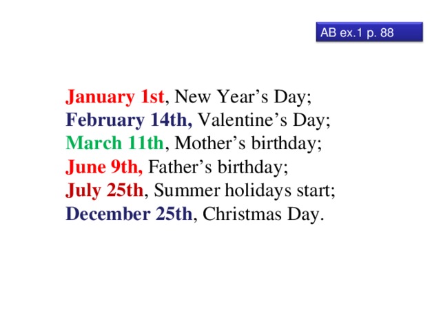 AB ex.1 p. 88 January 1st , New Year’s Day; February 14th, Valentine’s Day; March 11th , Mother’s birthday; June 9th, Father’s birthday; July 25th , Summer holidays start; December 25th , Christmas Day. 