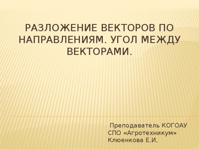 Разложение векторов по направлениям. Угол между векторами.  Преподаватель КОГОАУ СПО «Агротехникум» Клюенкова Е,И, 