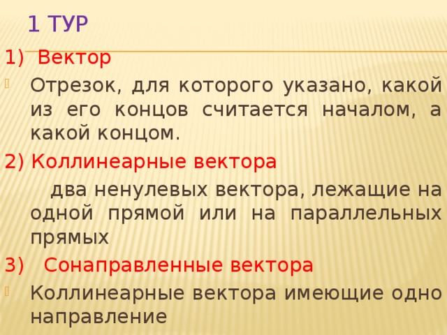 1 тур 1) Вектор Отрезок, для которого указано, какой из его концов считается началом, а какой концом. 2) Коллинеарные вектора  два ненулевых вектора, лежащие на одной прямой или на параллельных прямых 3) Сонаправленные вектора Коллинеарные вектора имеющие одно направление 
