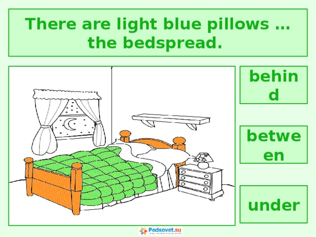 There are light blue pillows … the bedspread. behind between under