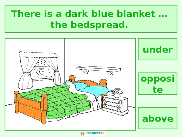 There is a dark blue blanket … the bedspread. under opposite above