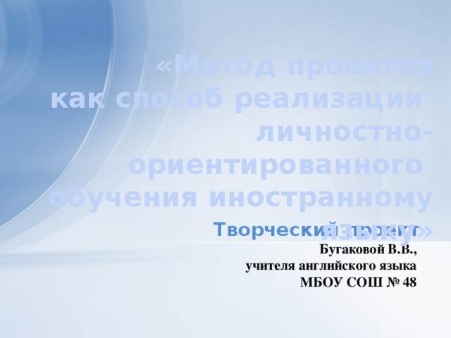 «Метод проектов  как способ реализации личностно-ориентированного  обучения иностранному языку»  Творческий проект Бугаковой В.В.,  учителя английского языка МБОУ СОШ № 48 