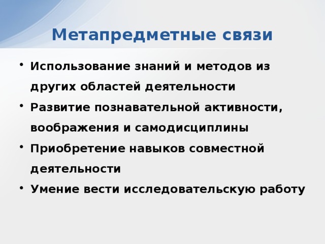 Метапредметные связи Использование знаний и методов из других областей деятельности Развитие познавательной активности, воображения и самодисциплины Приобретение навыков совместной деятельности Умение вести исследовательскую работу  