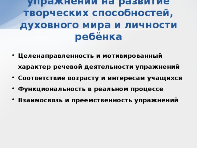 Влияние подборки упражнений на развитие творческих способностей, духовного мира и личности ребёнка Целенаправленность и мотивированный  характер речевой деятельности упражнений Соответствие возрасту и интересам учащихся Функциональность в реальном процессе Взаимосвязь и преемственность упражнений 