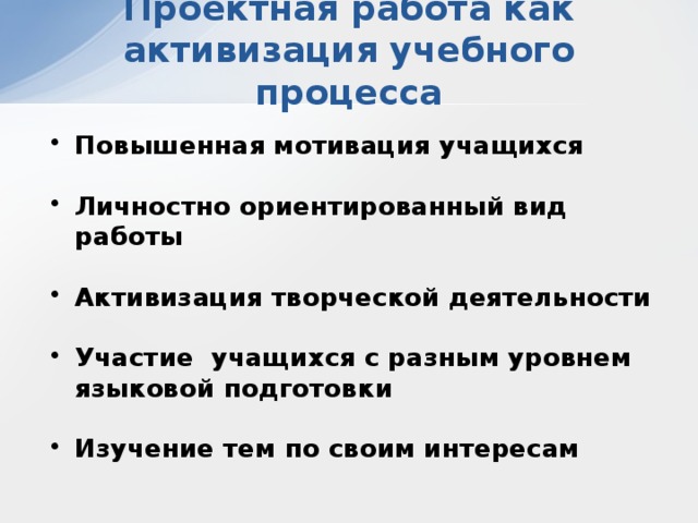 Проектная работа как активизация учебного процесса Повышенная мотивация учащихся  Личностно ориентированный вид работы  Активизация творческой деятельности  Участие учащихся с разным уровнем языковой подготовки  Изучение тем по своим интересам 