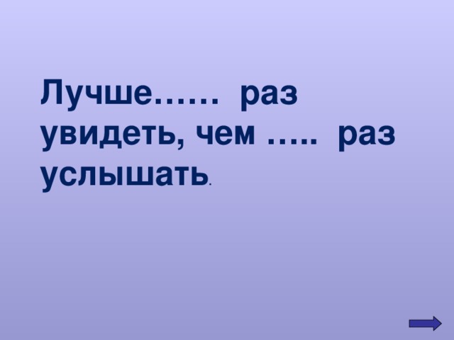 Лучше…… раз увидеть, чем ….. раз услышать . 