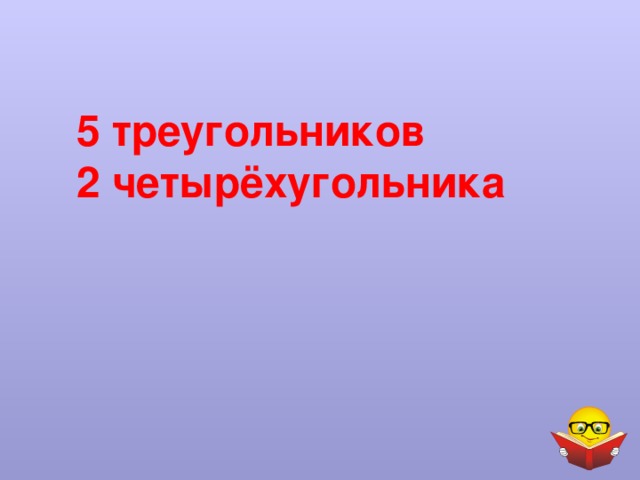    5 треугольников  2 четырёхугольника 