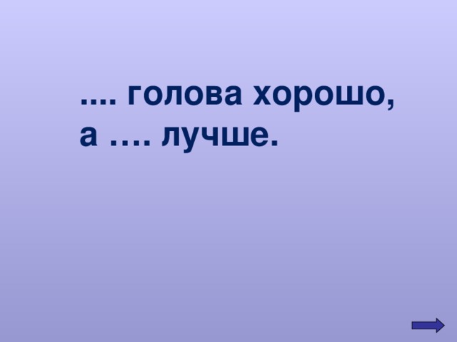 .... голова хорошо, а …. лучше. 
