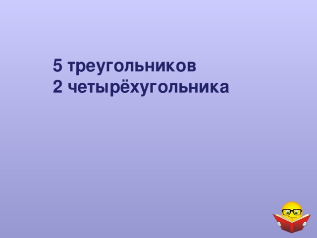5 треугольников  2 четырёхугольника 